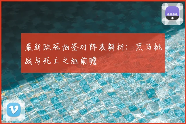 最新欧冠抽签对阵表解析：黑马挑战与死亡之组前瞻