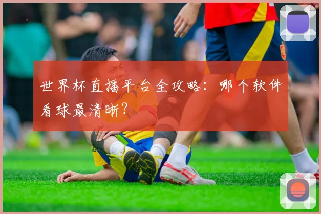 世界杯直播平台全攻略：哪个软件看球最清晰？