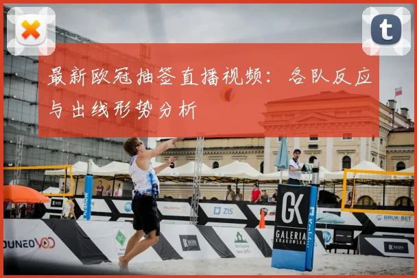 最新欧冠抽签直播视频：各队反应与出线形势分析