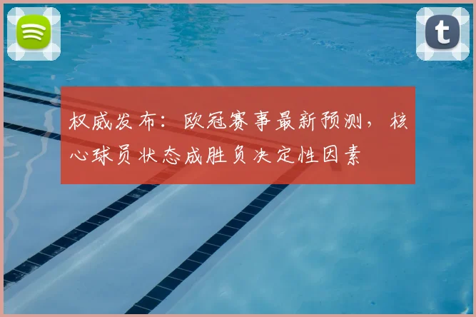 权威发布：欧冠赛事最新预测，核心球员状态成胜负决定性因素