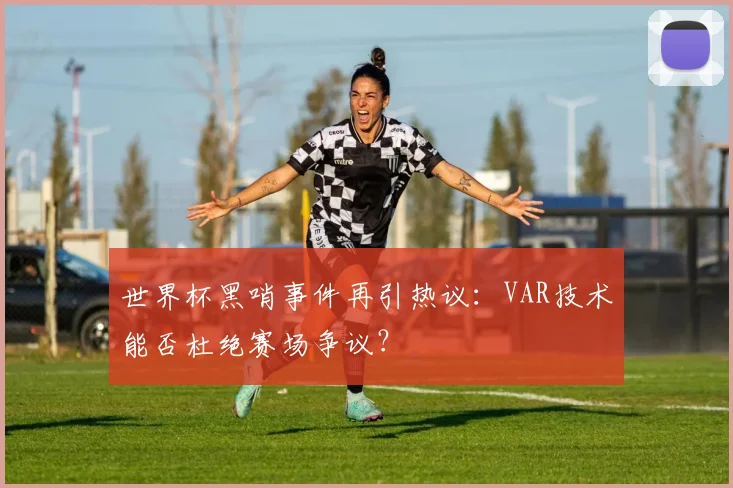 世界杯黑哨事件再引热议：VAR技术能否杜绝赛场争议？