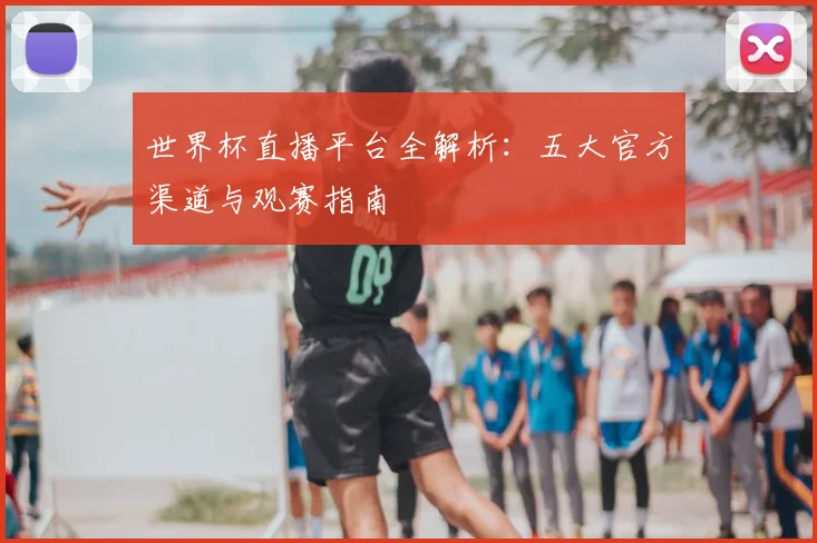 世界杯直播平台全解析：五大官方渠道与观赛指南