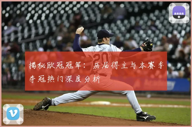 揭秘欧冠冠军：历届得主与本赛季夺冠热门深度分析