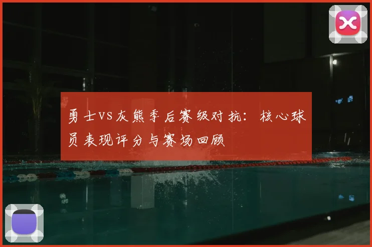 勇士vs灰熊季后赛级对抗：核心球员表现评分与赛场回顾