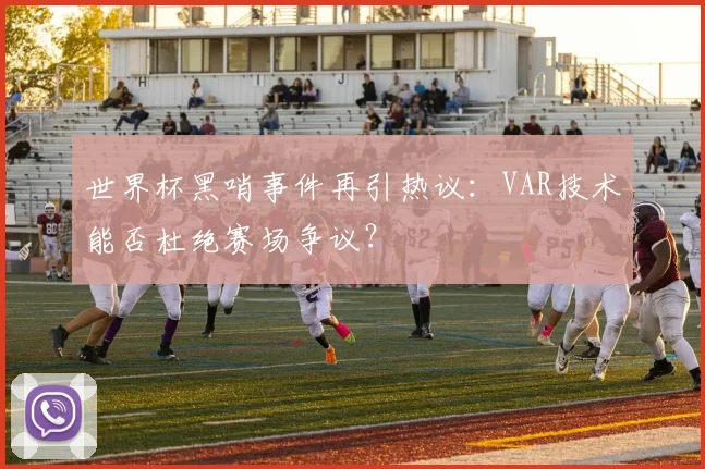 世界杯黑哨事件再引热议：VAR技术能否杜绝赛场争议？