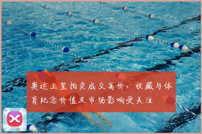 奥运玉玺拍卖成交高价，收藏与体育纪念价值及市场影响受关注