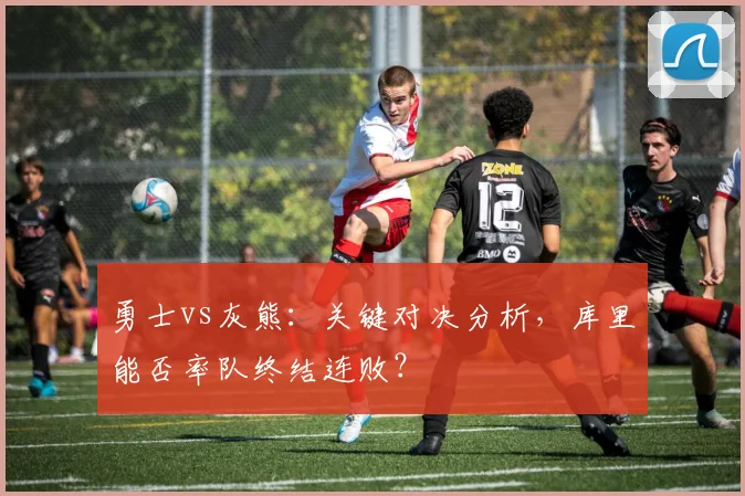 勇士vs灰熊：关键对决分析，库里能否率队终结连败？