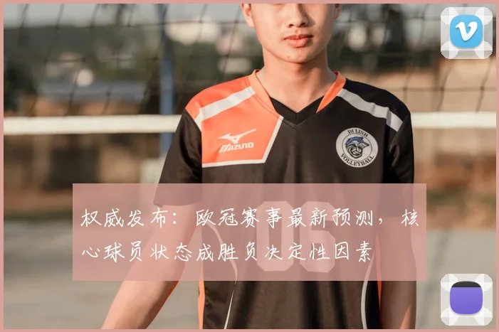 权威发布：欧冠赛事最新预测，核心球员状态成胜负决定性因素