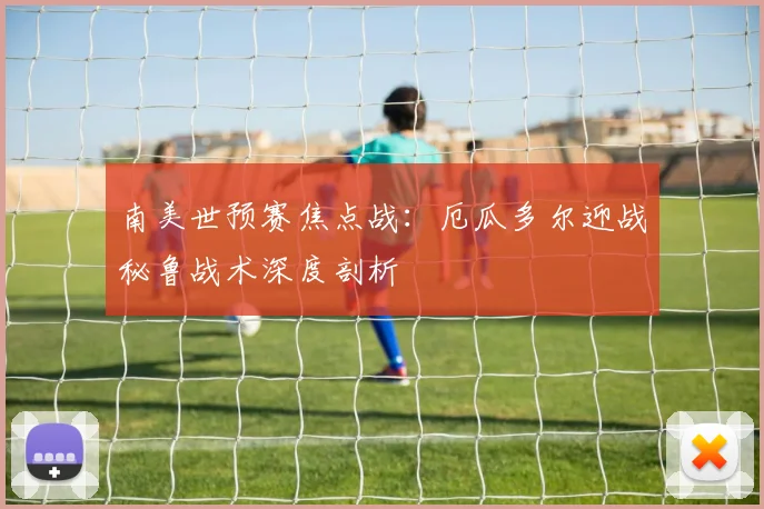 南美世预赛焦点战：厄瓜多尔迎战秘鲁战术深度剖析