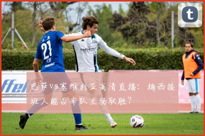 巴萨vs塞维利亚高清直播：梅西接班人能否率队主场取胜？