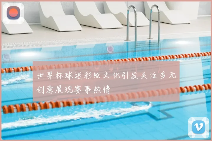 世界杯球迷彩绘文化引发关注多元创意展现赛事热情