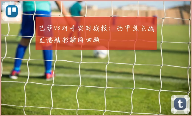 巴萨vs对手实时战报：西甲焦点战直播精彩瞬间回顾
