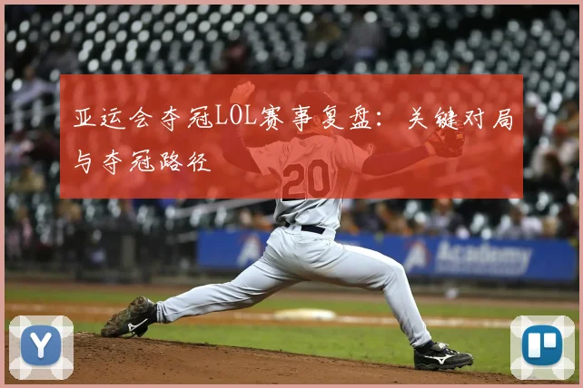 亚运会夺冠LOL赛事复盘：关键对局与夺冠路径