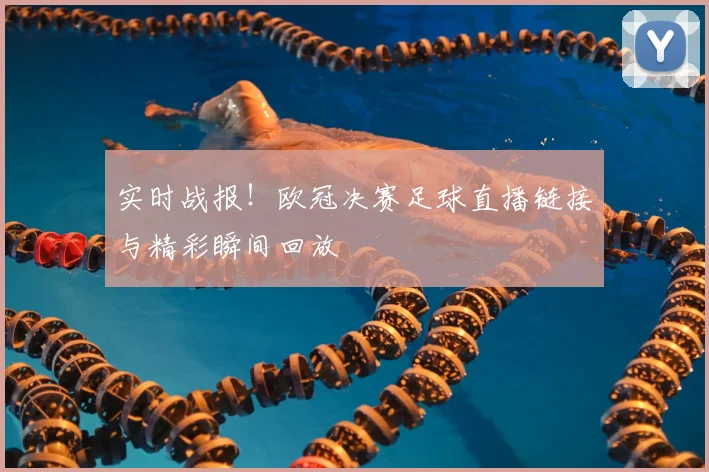 实时战报！欧冠决赛足球直播链接与精彩瞬间回放