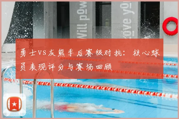 勇士vs灰熊季后赛级对抗：核心球员表现评分与赛场回顾