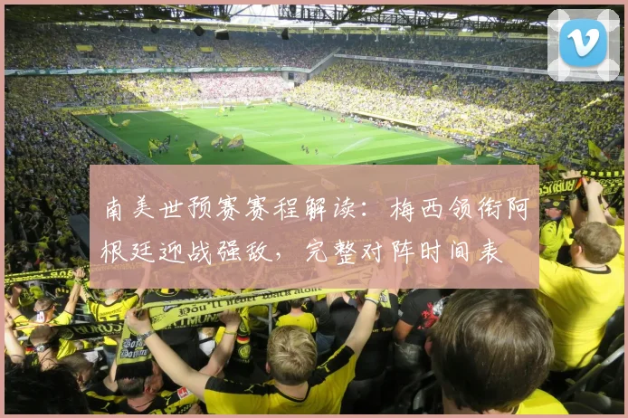 南美世预赛赛程解读：梅西领衔阿根廷迎战强敌，完整对阵时间表