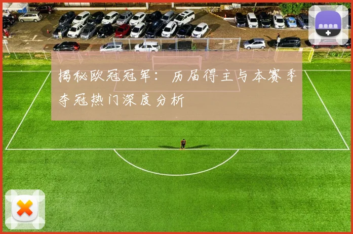 揭秘欧冠冠军：历届得主与本赛季夺冠热门深度分析